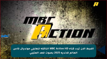 اضبط الآن تردد قناة MBC Action HD الناقلة لنهائي مونديال كأس العالم للأندية 2025 بصوت فهد العتيبي